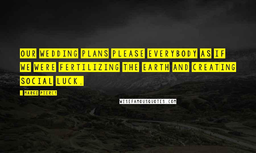 Marge Piercy Quotes: Our wedding plans please everybody as if we were fertilizing the earth and creating social luck.