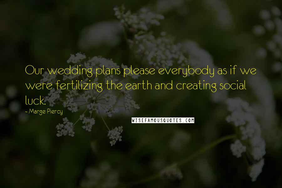 Marge Piercy Quotes: Our wedding plans please everybody as if we were fertilizing the earth and creating social luck.