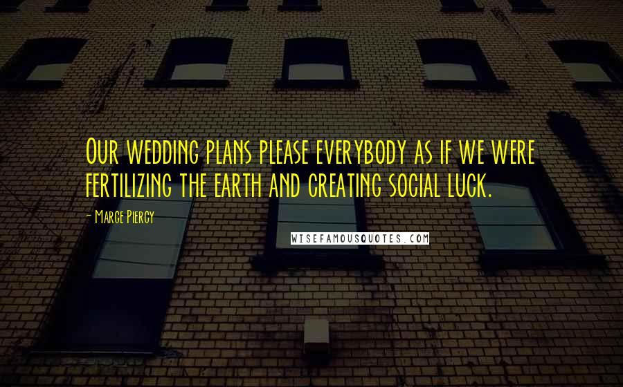 Marge Piercy Quotes: Our wedding plans please everybody as if we were fertilizing the earth and creating social luck.