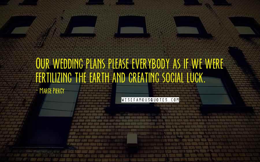 Marge Piercy Quotes: Our wedding plans please everybody as if we were fertilizing the earth and creating social luck.