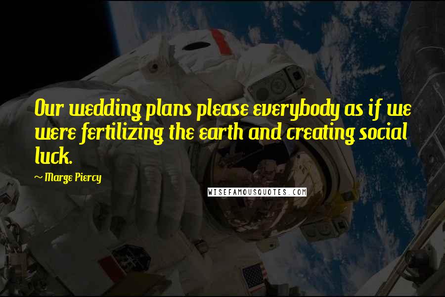 Marge Piercy Quotes: Our wedding plans please everybody as if we were fertilizing the earth and creating social luck.