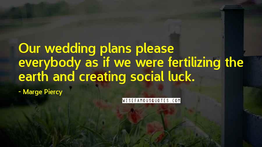 Marge Piercy Quotes: Our wedding plans please everybody as if we were fertilizing the earth and creating social luck.