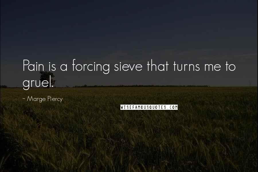 Marge Piercy Quotes: Pain is a forcing sieve that turns me to gruel.