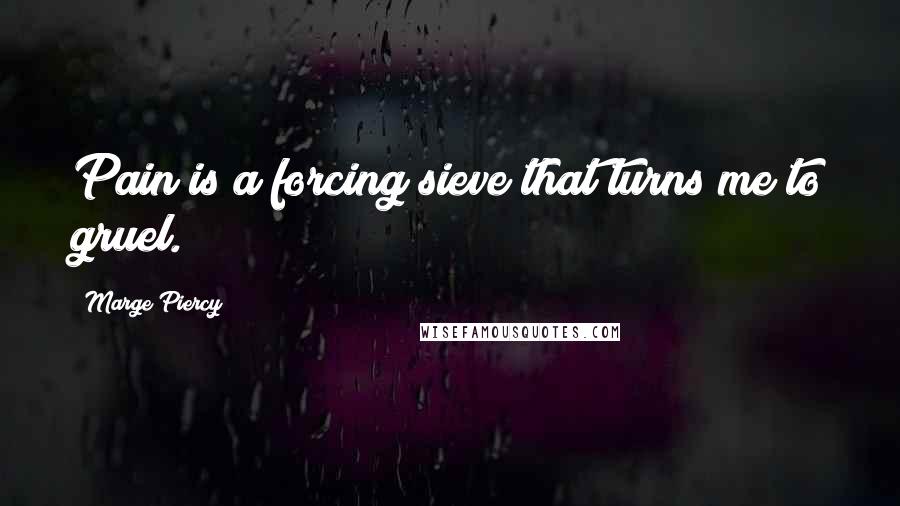 Marge Piercy Quotes: Pain is a forcing sieve that turns me to gruel.