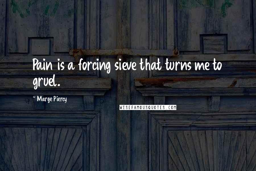 Marge Piercy Quotes: Pain is a forcing sieve that turns me to gruel.