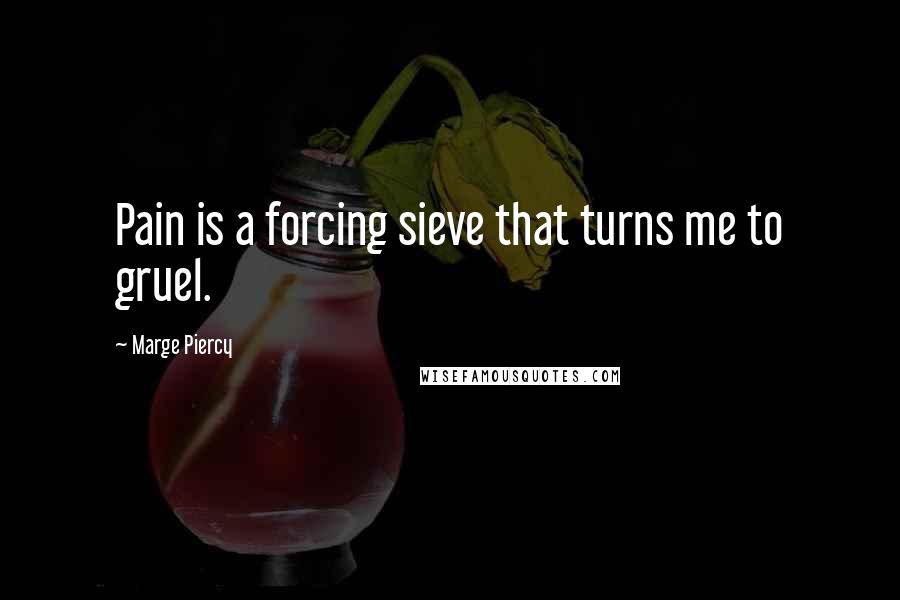 Marge Piercy Quotes: Pain is a forcing sieve that turns me to gruel.