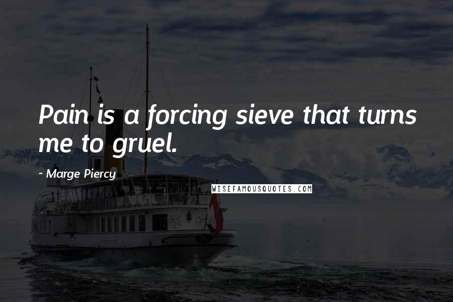 Marge Piercy Quotes: Pain is a forcing sieve that turns me to gruel.