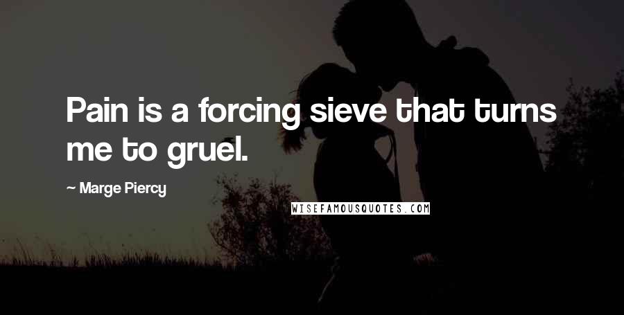 Marge Piercy Quotes: Pain is a forcing sieve that turns me to gruel.