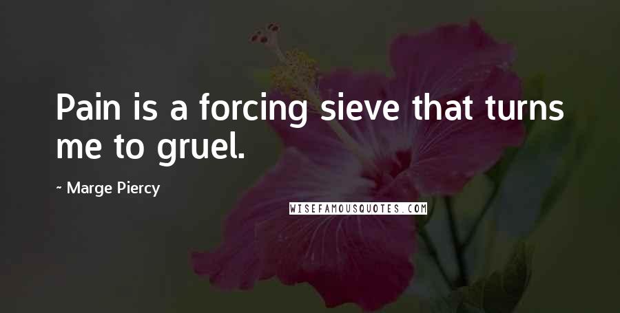 Marge Piercy Quotes: Pain is a forcing sieve that turns me to gruel.