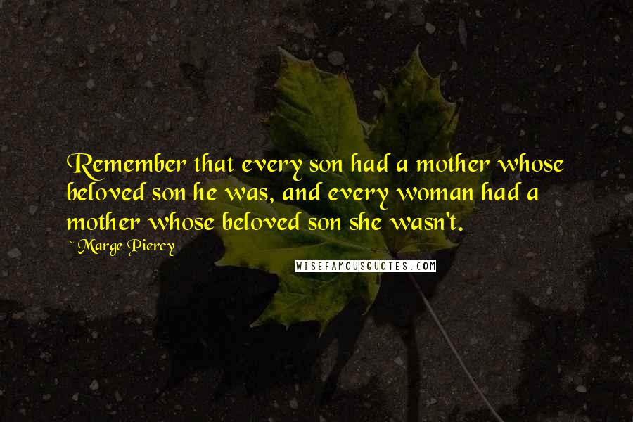 Marge Piercy Quotes: Remember that every son had a mother whose beloved son he was, and every woman had a mother whose beloved son she wasn't.