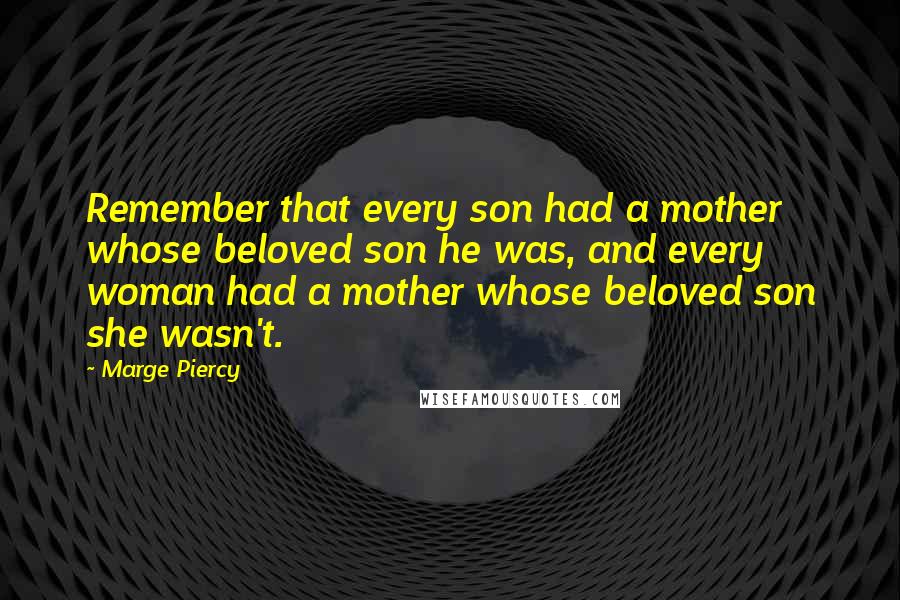 Marge Piercy Quotes: Remember that every son had a mother whose beloved son he was, and every woman had a mother whose beloved son she wasn't.