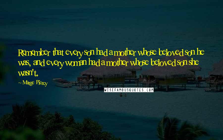 Marge Piercy Quotes: Remember that every son had a mother whose beloved son he was, and every woman had a mother whose beloved son she wasn't.