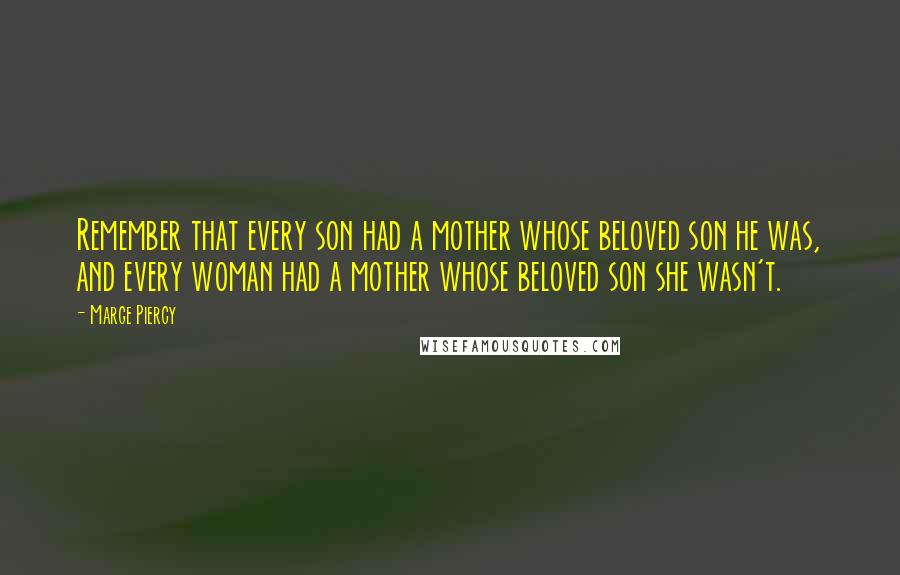 Marge Piercy Quotes: Remember that every son had a mother whose beloved son he was, and every woman had a mother whose beloved son she wasn't.