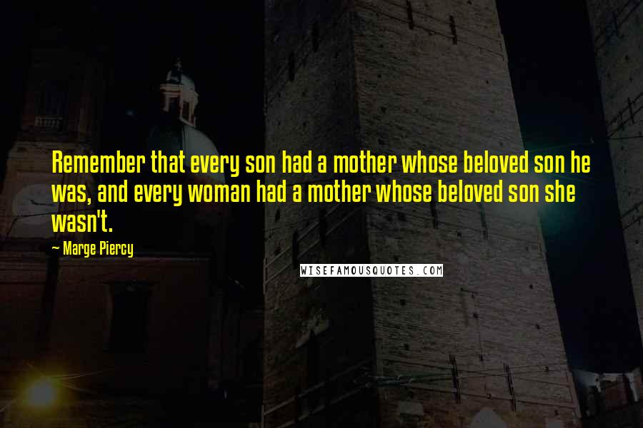 Marge Piercy Quotes: Remember that every son had a mother whose beloved son he was, and every woman had a mother whose beloved son she wasn't.