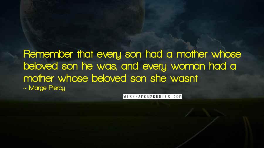 Marge Piercy Quotes: Remember that every son had a mother whose beloved son he was, and every woman had a mother whose beloved son she wasn't.