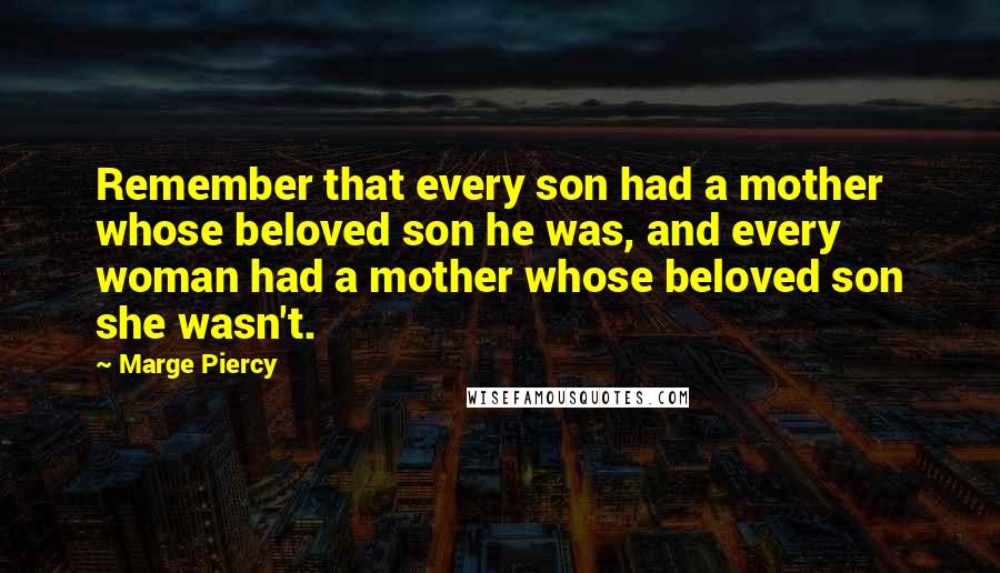 Marge Piercy Quotes: Remember that every son had a mother whose beloved son he was, and every woman had a mother whose beloved son she wasn't.