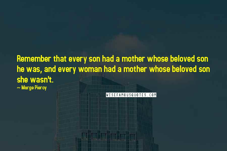 Marge Piercy Quotes: Remember that every son had a mother whose beloved son he was, and every woman had a mother whose beloved son she wasn't.