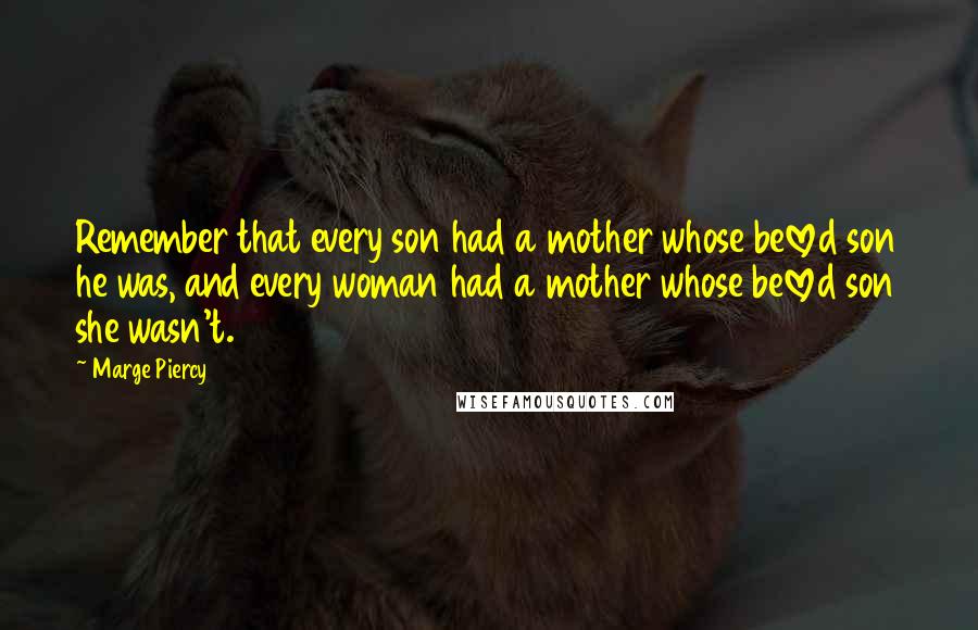 Marge Piercy Quotes: Remember that every son had a mother whose beloved son he was, and every woman had a mother whose beloved son she wasn't.