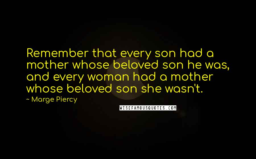 Marge Piercy Quotes: Remember that every son had a mother whose beloved son he was, and every woman had a mother whose beloved son she wasn't.