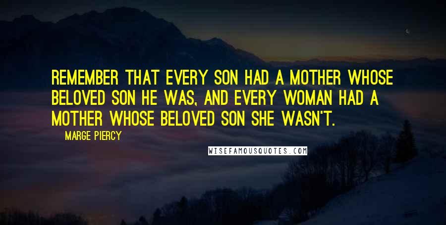 Marge Piercy Quotes: Remember that every son had a mother whose beloved son he was, and every woman had a mother whose beloved son she wasn't.