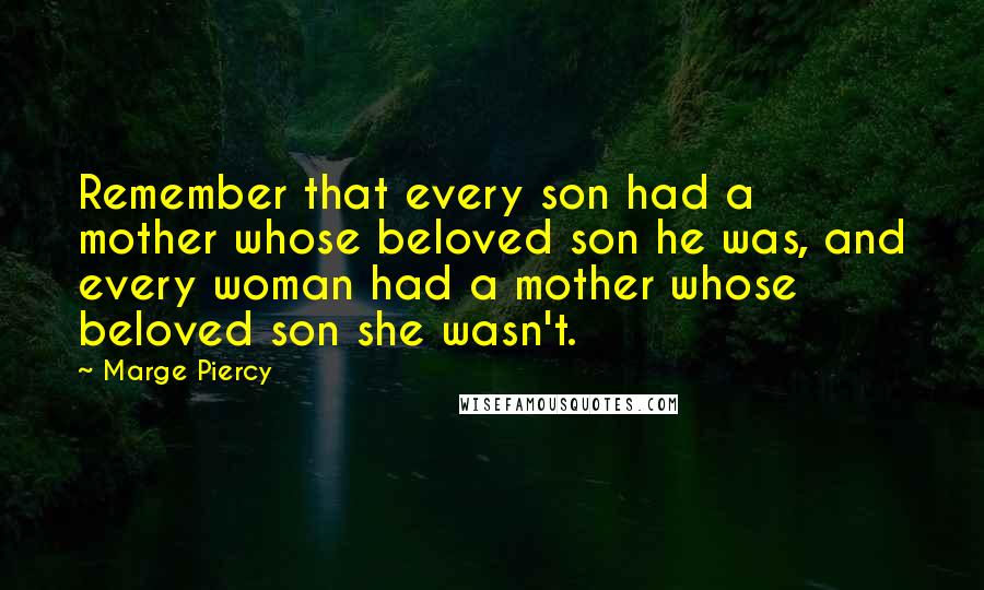 Marge Piercy Quotes: Remember that every son had a mother whose beloved son he was, and every woman had a mother whose beloved son she wasn't.