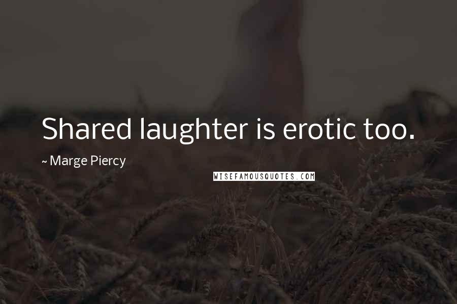 Marge Piercy Quotes: Shared laughter is erotic too.