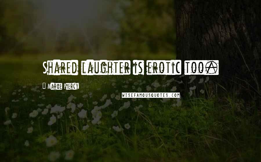 Marge Piercy Quotes: Shared laughter is erotic too.