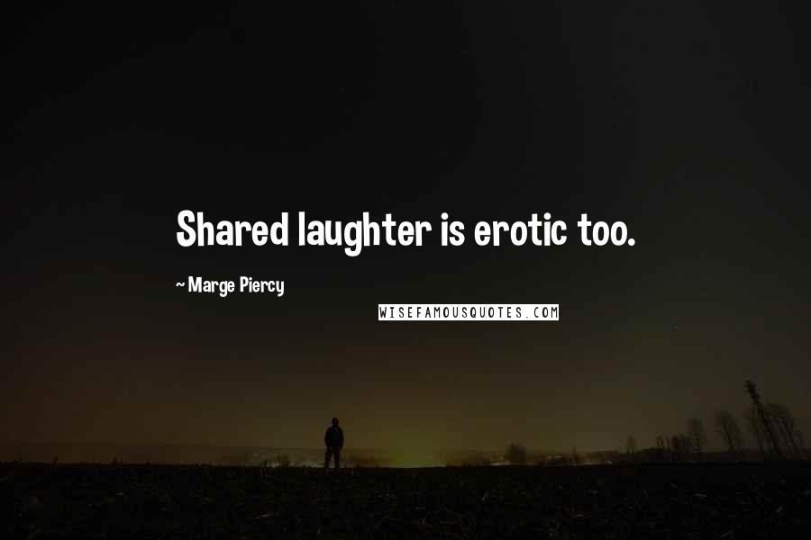 Marge Piercy Quotes: Shared laughter is erotic too.