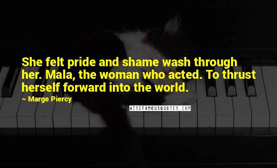 Marge Piercy Quotes: She felt pride and shame wash through her. Mala, the woman who acted. To thrust herself forward into the world.