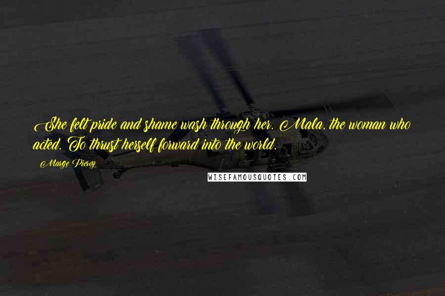 Marge Piercy Quotes: She felt pride and shame wash through her. Mala, the woman who acted. To thrust herself forward into the world.
