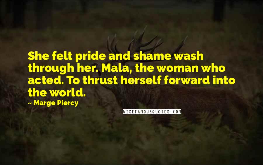 Marge Piercy Quotes: She felt pride and shame wash through her. Mala, the woman who acted. To thrust herself forward into the world.