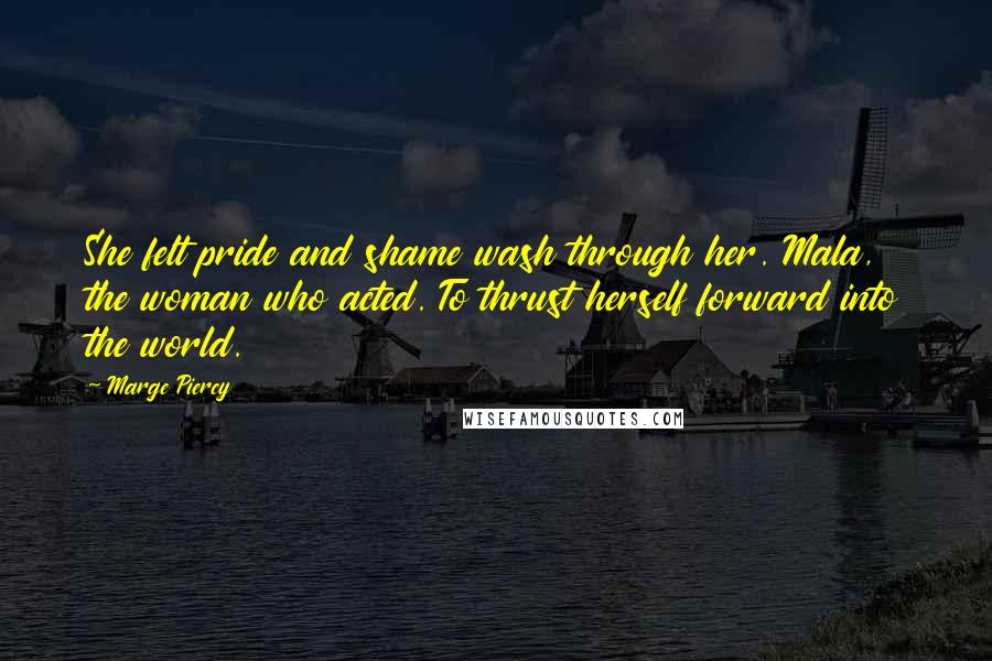 Marge Piercy Quotes: She felt pride and shame wash through her. Mala, the woman who acted. To thrust herself forward into the world.