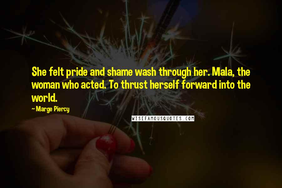 Marge Piercy Quotes: She felt pride and shame wash through her. Mala, the woman who acted. To thrust herself forward into the world.