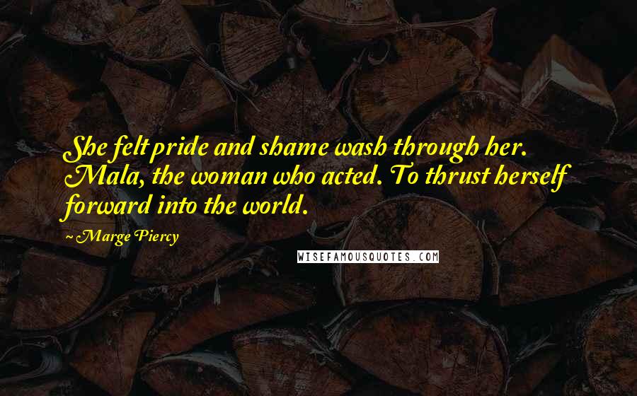 Marge Piercy Quotes: She felt pride and shame wash through her. Mala, the woman who acted. To thrust herself forward into the world.