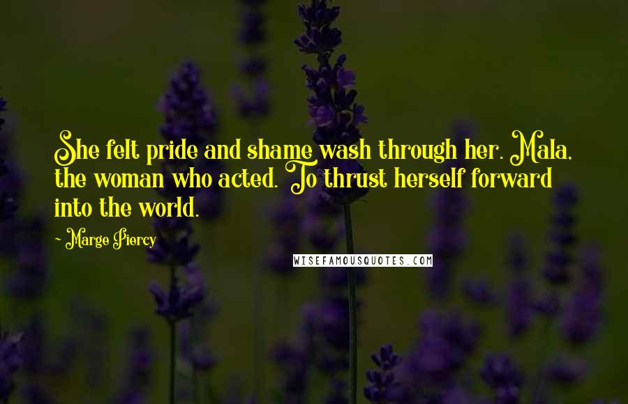 Marge Piercy Quotes: She felt pride and shame wash through her. Mala, the woman who acted. To thrust herself forward into the world.