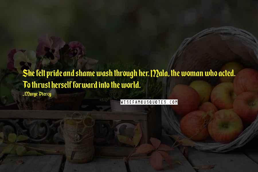 Marge Piercy Quotes: She felt pride and shame wash through her. Mala, the woman who acted. To thrust herself forward into the world.