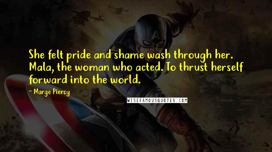 Marge Piercy Quotes: She felt pride and shame wash through her. Mala, the woman who acted. To thrust herself forward into the world.