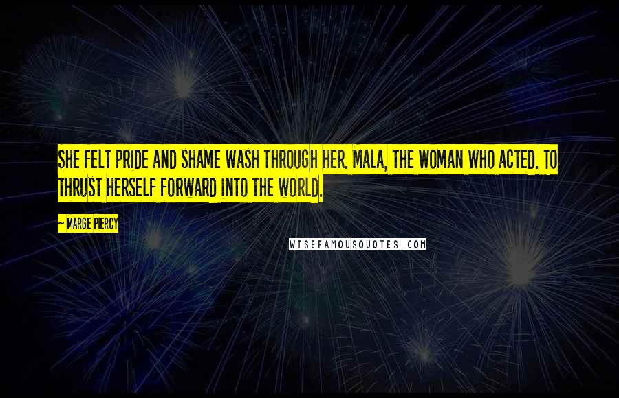 Marge Piercy Quotes: She felt pride and shame wash through her. Mala, the woman who acted. To thrust herself forward into the world.