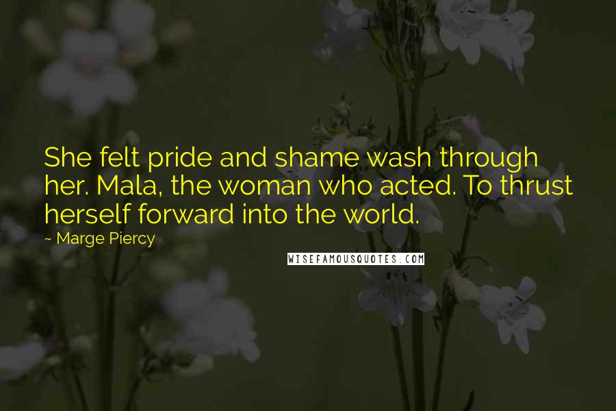 Marge Piercy Quotes: She felt pride and shame wash through her. Mala, the woman who acted. To thrust herself forward into the world.