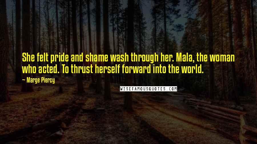 Marge Piercy Quotes: She felt pride and shame wash through her. Mala, the woman who acted. To thrust herself forward into the world.