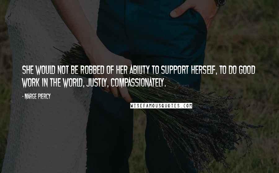 Marge Piercy Quotes: She would not be robbed of her ability to support herself, to do good work in the world, justly, compassionately.