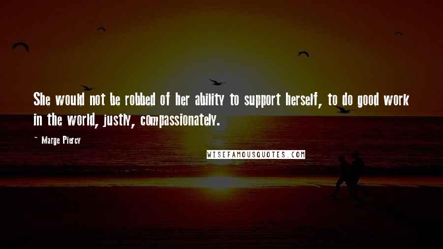 Marge Piercy Quotes: She would not be robbed of her ability to support herself, to do good work in the world, justly, compassionately.