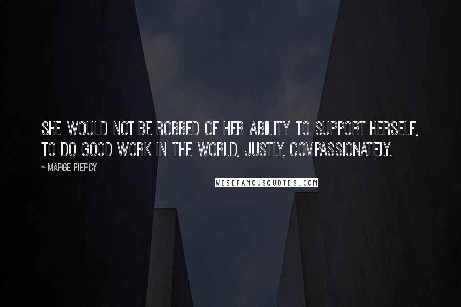 Marge Piercy Quotes: She would not be robbed of her ability to support herself, to do good work in the world, justly, compassionately.