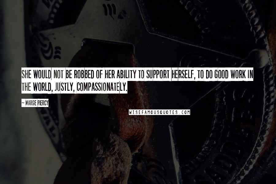 Marge Piercy Quotes: She would not be robbed of her ability to support herself, to do good work in the world, justly, compassionately.