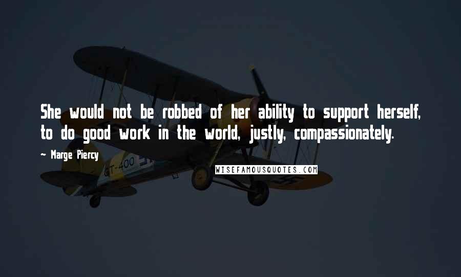 Marge Piercy Quotes: She would not be robbed of her ability to support herself, to do good work in the world, justly, compassionately.