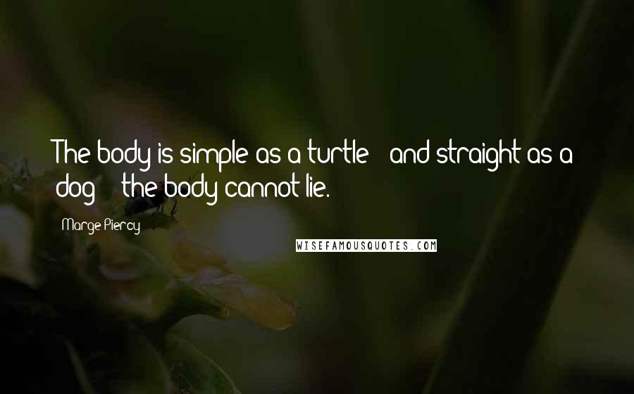 Marge Piercy Quotes: The body is simple as a turtle / and straight as a dog: / the body cannot lie.