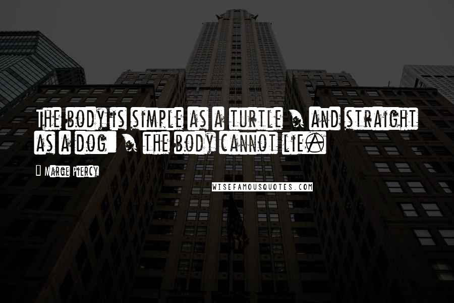 Marge Piercy Quotes: The body is simple as a turtle / and straight as a dog: / the body cannot lie.