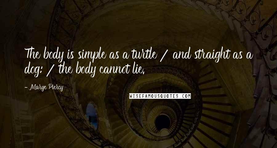 Marge Piercy Quotes: The body is simple as a turtle / and straight as a dog: / the body cannot lie.