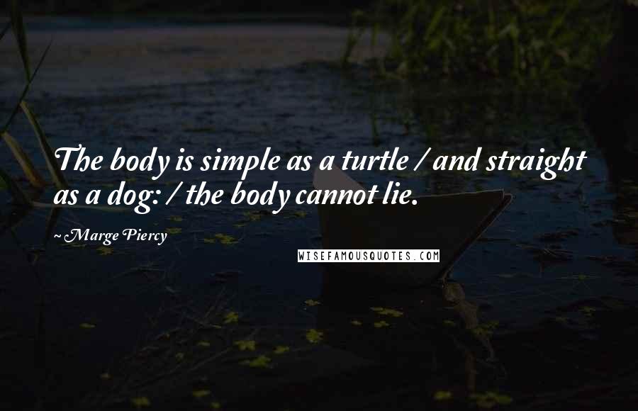 Marge Piercy Quotes: The body is simple as a turtle / and straight as a dog: / the body cannot lie.