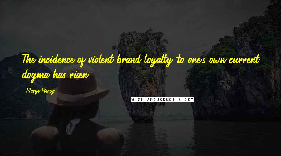 Marge Piercy Quotes: The incidence of violent brand-loyalty to one's own current dogma has risen.